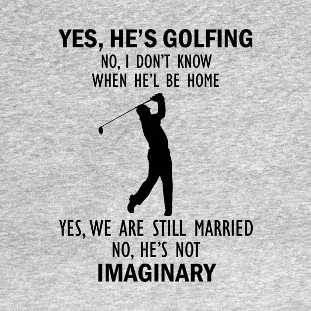 Yes, He’s Golfing. No, I Don’t Know When He’ll Be Home. Yes, We Are Still Married. No, He's Not Imaginary T-shirt by kimmygoderteart